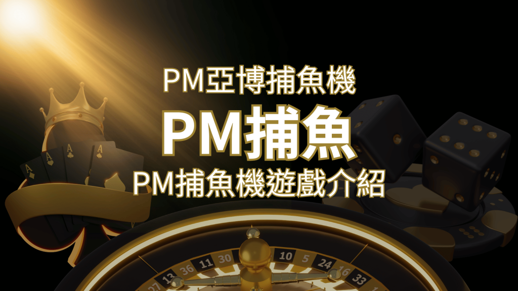 【PM捕魚機遊戲】PM亞博捕魚系統商詳細內容介紹 | 富馬娛樂城
